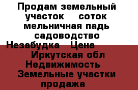 Продам земельный участок 10 соток мельничная падь садоводство Незабудка › Цена ­ 75 000 - Иркутская обл. Недвижимость » Земельные участки продажа   